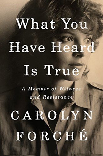 Book Jacket: What You Have Heard is True: A Memoir of Witness and Resistance by Carolyn Forché
