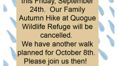 update! due to rain scheduled this friday, september 24th, our family autumn hike at quogue wildlife refuge will be cancelled. we have another walk planned for october 8th. please join us then!